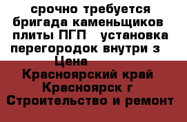 срочно требуется бригада каменьщиков ,плиты ПГП , установка перегородок внутри з › Цена ­ 130 - Красноярский край, Красноярск г. Строительство и ремонт » Двери, окна и перегородки   . Красноярский край